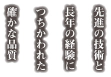 先進の技術と長年の経験につちかわれた確かな品質